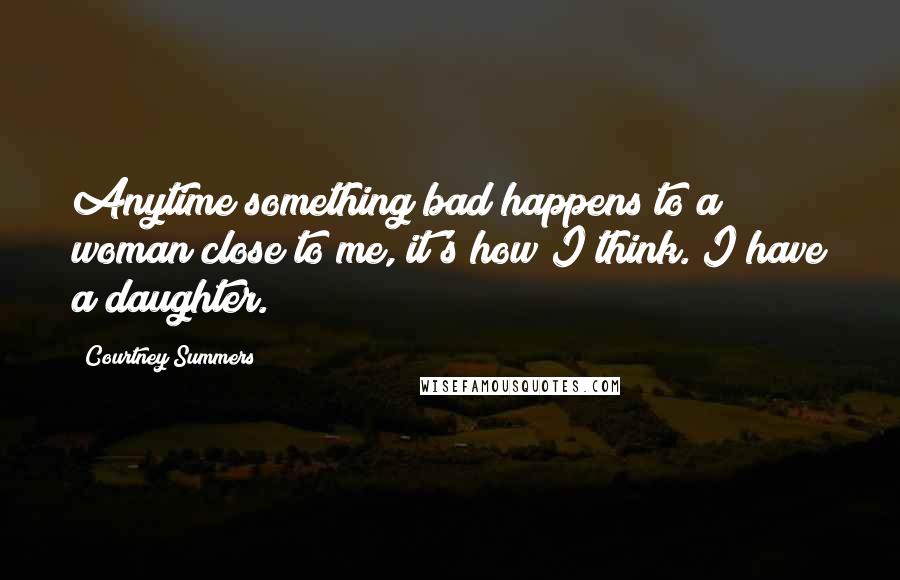 Courtney Summers Quotes: Anytime something bad happens to a woman close to me, it's how I think. I have a daughter.