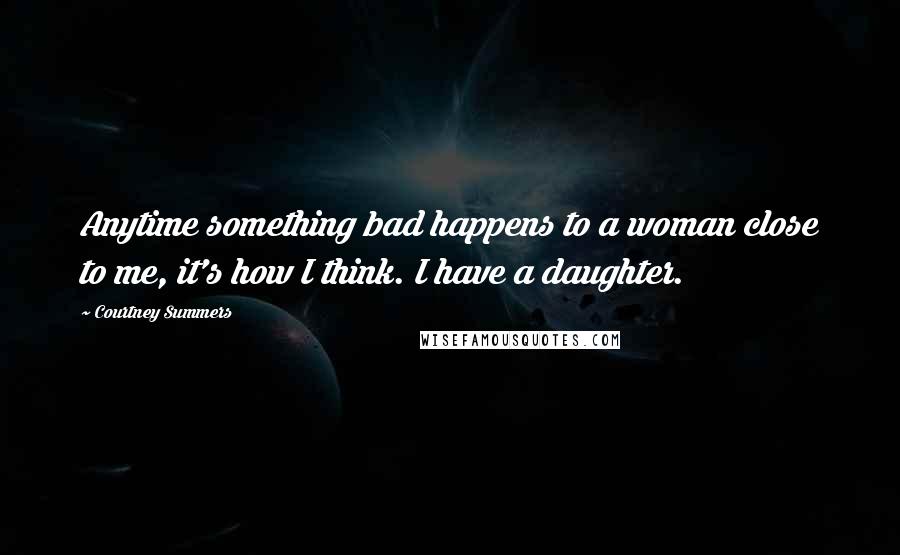 Courtney Summers Quotes: Anytime something bad happens to a woman close to me, it's how I think. I have a daughter.