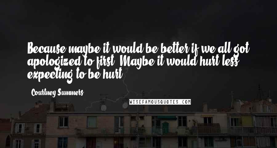 Courtney Summers Quotes: Because maybe it would be better if we all got apologized to first. Maybe it would hurt less, expecting to be hurt.