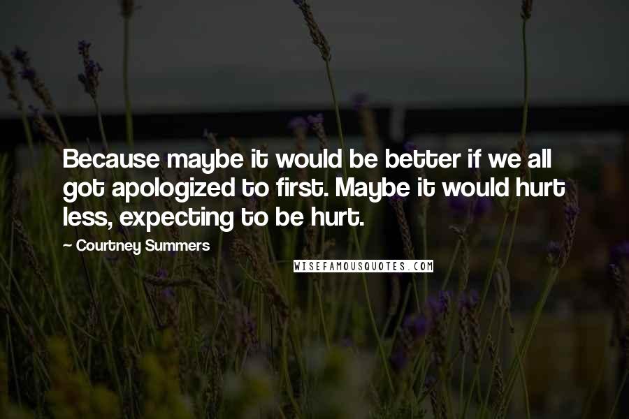 Courtney Summers Quotes: Because maybe it would be better if we all got apologized to first. Maybe it would hurt less, expecting to be hurt.