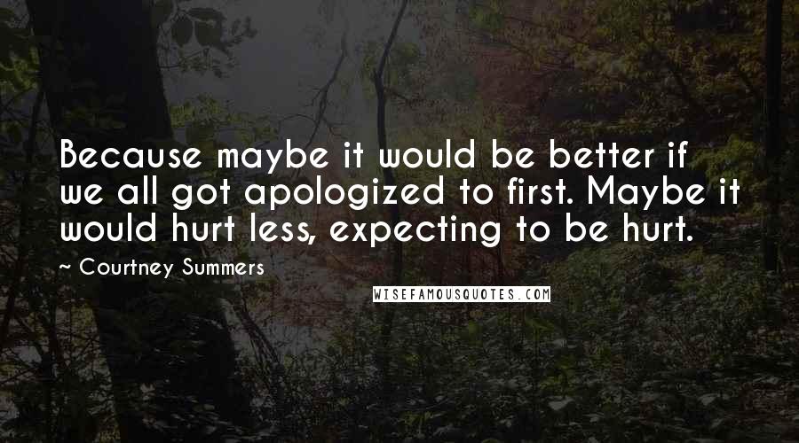 Courtney Summers Quotes: Because maybe it would be better if we all got apologized to first. Maybe it would hurt less, expecting to be hurt.