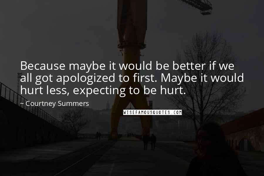 Courtney Summers Quotes: Because maybe it would be better if we all got apologized to first. Maybe it would hurt less, expecting to be hurt.