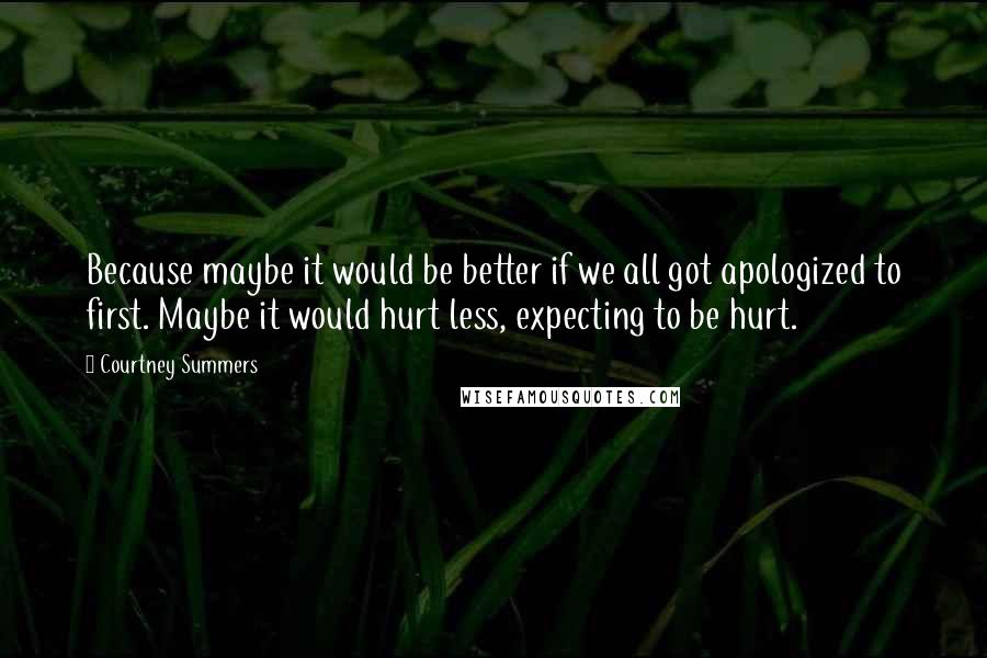 Courtney Summers Quotes: Because maybe it would be better if we all got apologized to first. Maybe it would hurt less, expecting to be hurt.