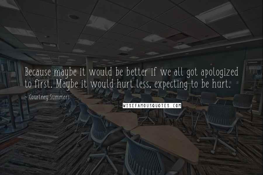 Courtney Summers Quotes: Because maybe it would be better if we all got apologized to first. Maybe it would hurt less, expecting to be hurt.