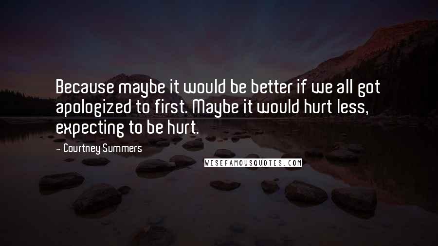 Courtney Summers Quotes: Because maybe it would be better if we all got apologized to first. Maybe it would hurt less, expecting to be hurt.