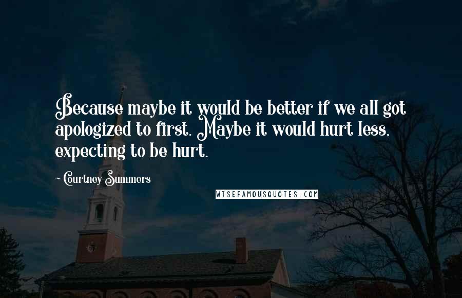 Courtney Summers Quotes: Because maybe it would be better if we all got apologized to first. Maybe it would hurt less, expecting to be hurt.