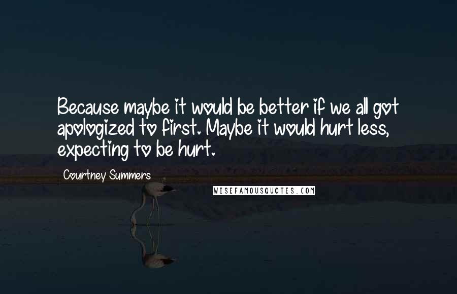 Courtney Summers Quotes: Because maybe it would be better if we all got apologized to first. Maybe it would hurt less, expecting to be hurt.