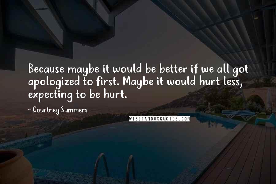 Courtney Summers Quotes: Because maybe it would be better if we all got apologized to first. Maybe it would hurt less, expecting to be hurt.