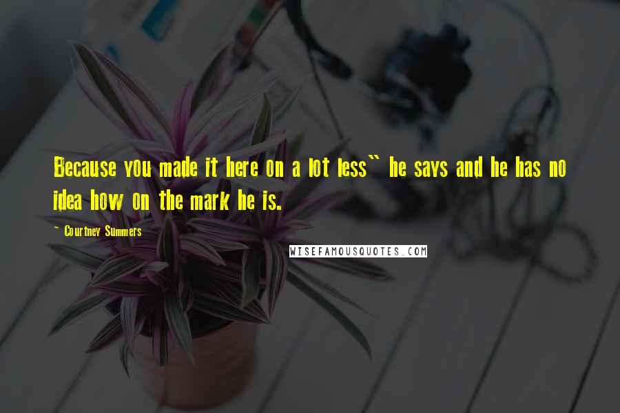 Courtney Summers Quotes: Because you made it here on a lot less" he says and he has no idea how on the mark he is.
