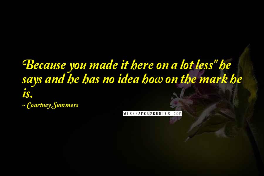Courtney Summers Quotes: Because you made it here on a lot less" he says and he has no idea how on the mark he is.