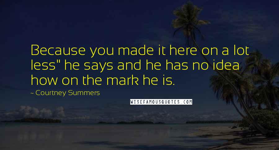 Courtney Summers Quotes: Because you made it here on a lot less" he says and he has no idea how on the mark he is.