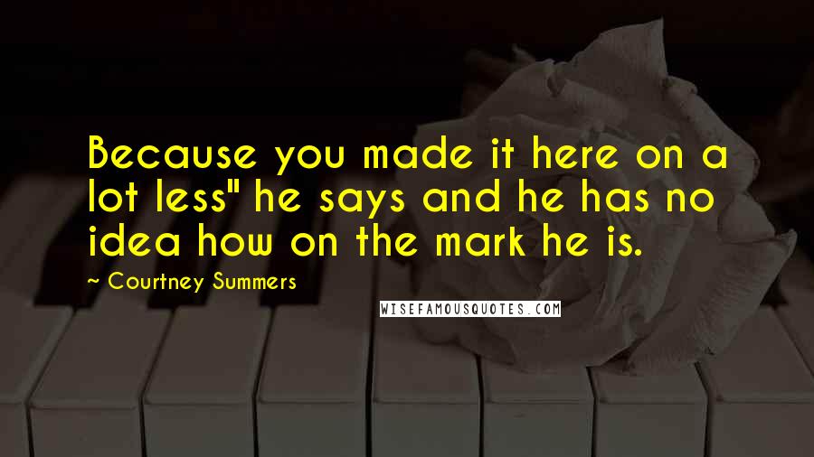Courtney Summers Quotes: Because you made it here on a lot less" he says and he has no idea how on the mark he is.
