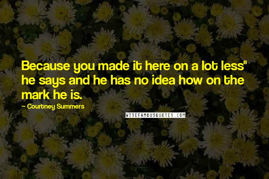 Courtney Summers Quotes: Because you made it here on a lot less" he says and he has no idea how on the mark he is.