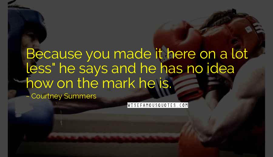 Courtney Summers Quotes: Because you made it here on a lot less" he says and he has no idea how on the mark he is.
