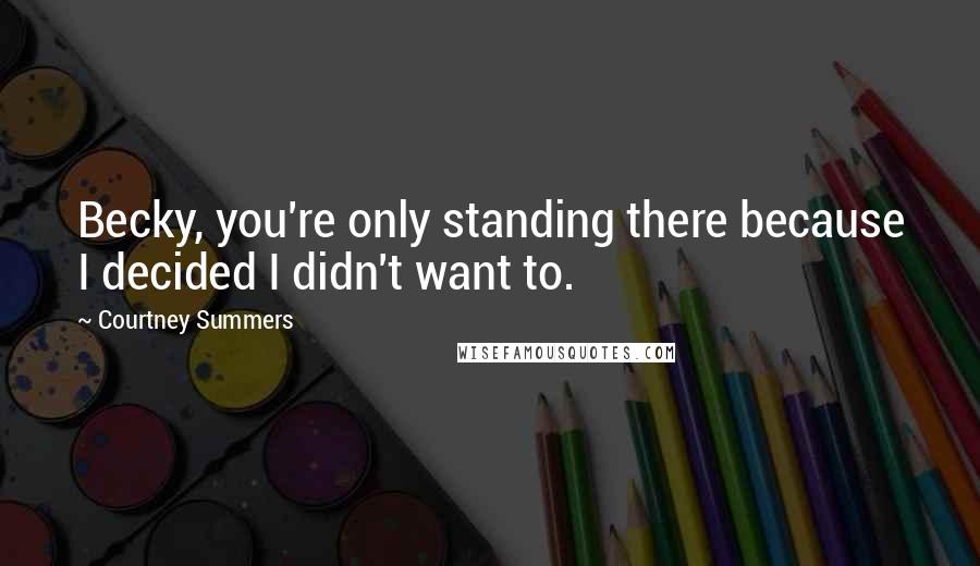 Courtney Summers Quotes: Becky, you're only standing there because I decided I didn't want to.