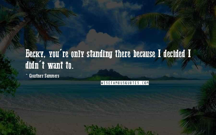 Courtney Summers Quotes: Becky, you're only standing there because I decided I didn't want to.