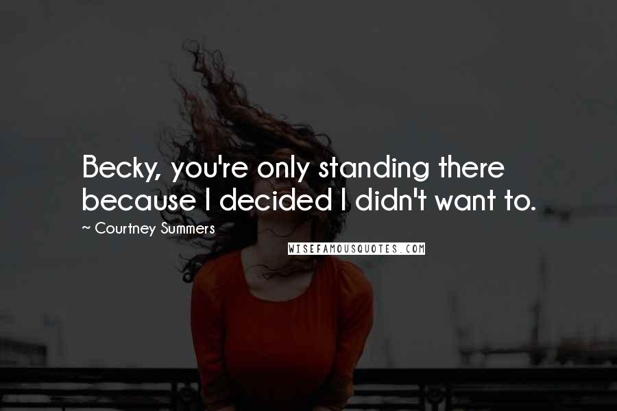Courtney Summers Quotes: Becky, you're only standing there because I decided I didn't want to.