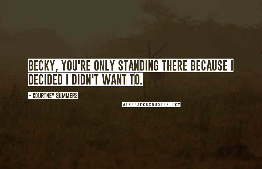 Courtney Summers Quotes: Becky, you're only standing there because I decided I didn't want to.