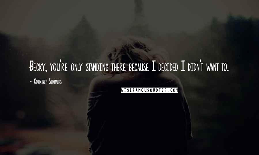 Courtney Summers Quotes: Becky, you're only standing there because I decided I didn't want to.