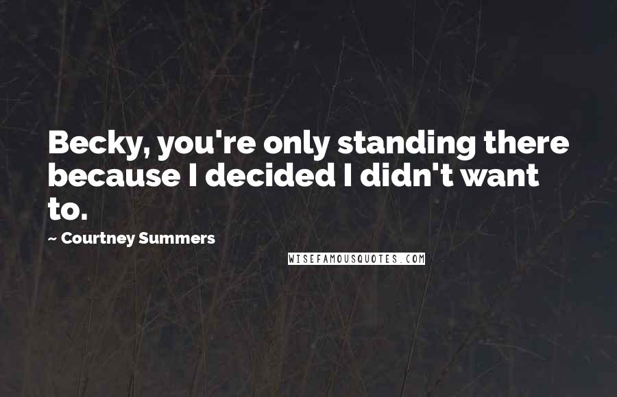 Courtney Summers Quotes: Becky, you're only standing there because I decided I didn't want to.