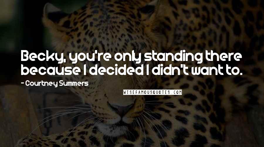 Courtney Summers Quotes: Becky, you're only standing there because I decided I didn't want to.