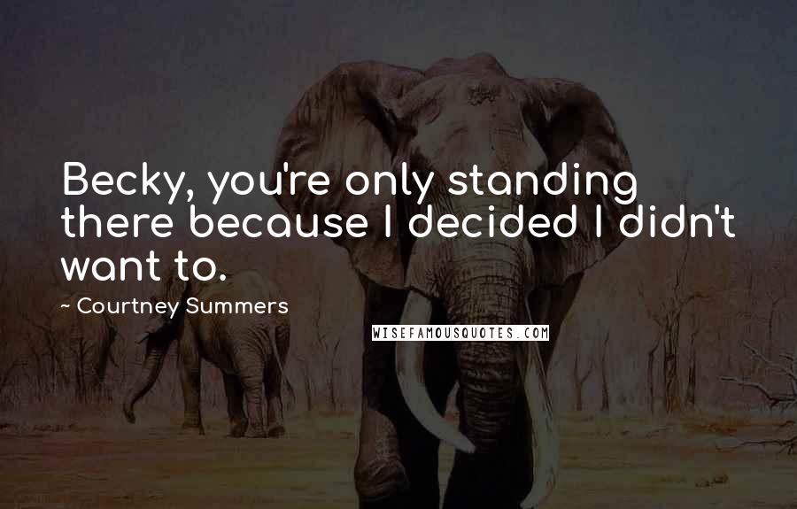 Courtney Summers Quotes: Becky, you're only standing there because I decided I didn't want to.