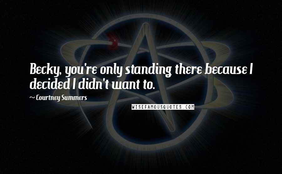 Courtney Summers Quotes: Becky, you're only standing there because I decided I didn't want to.