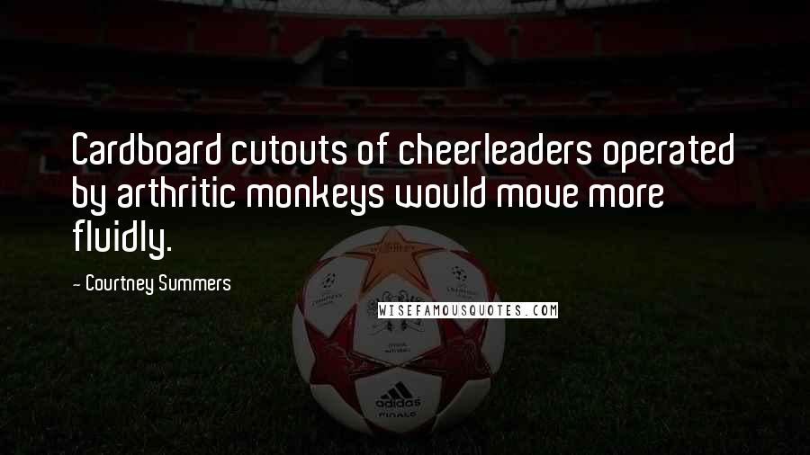 Courtney Summers Quotes: Cardboard cutouts of cheerleaders operated by arthritic monkeys would move more fluidly.