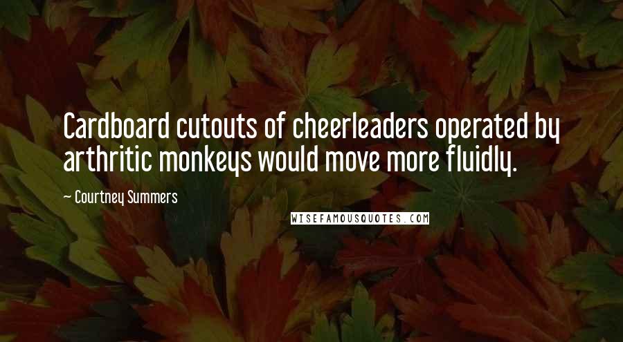 Courtney Summers Quotes: Cardboard cutouts of cheerleaders operated by arthritic monkeys would move more fluidly.