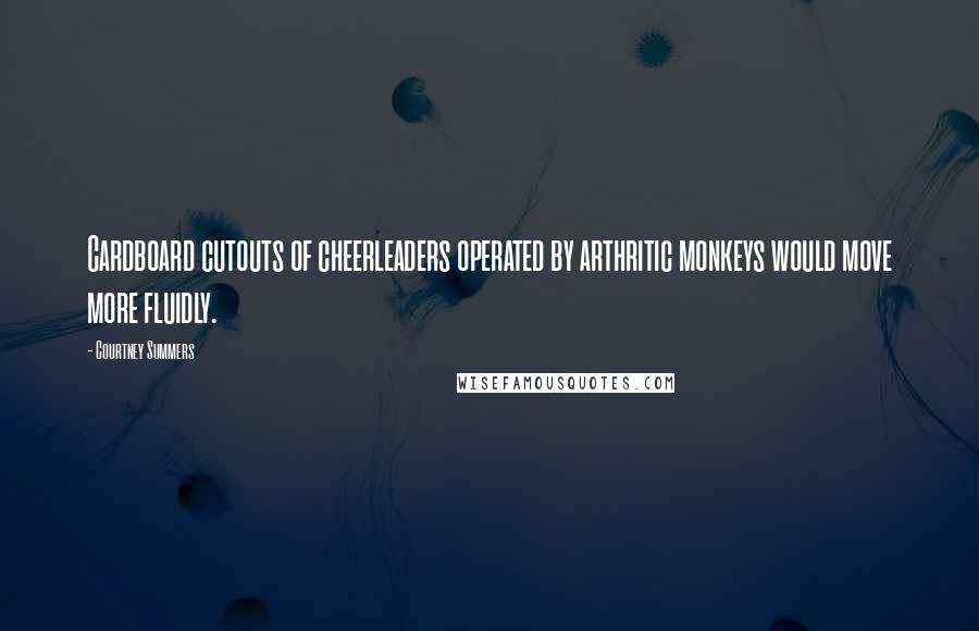 Courtney Summers Quotes: Cardboard cutouts of cheerleaders operated by arthritic monkeys would move more fluidly.