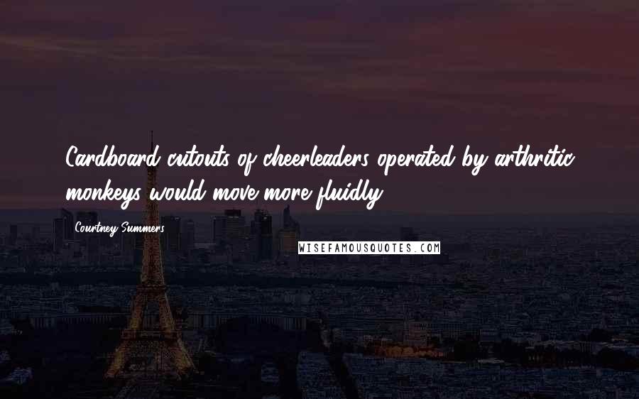 Courtney Summers Quotes: Cardboard cutouts of cheerleaders operated by arthritic monkeys would move more fluidly.