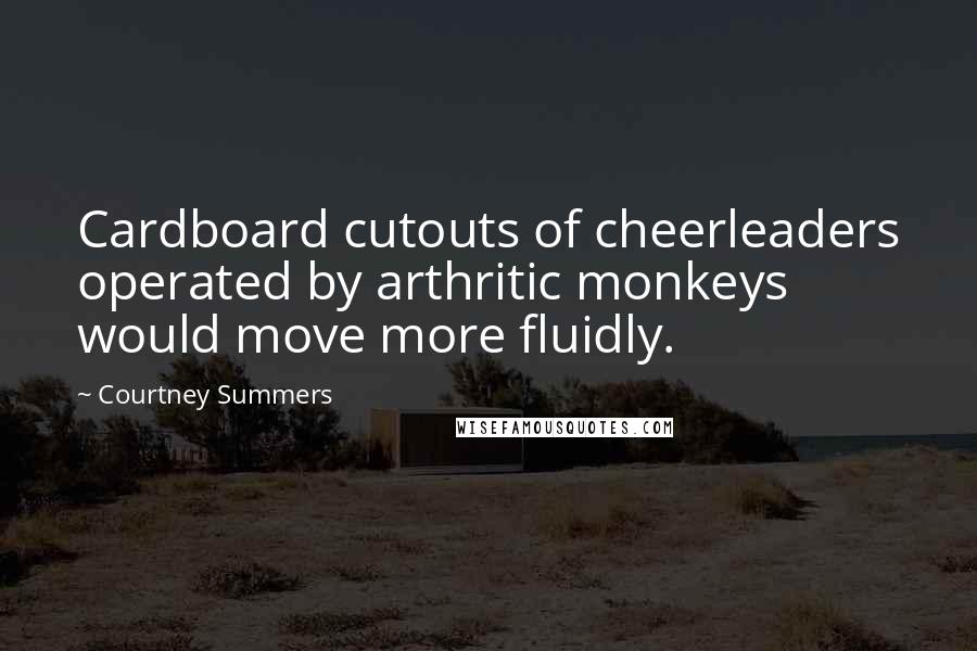 Courtney Summers Quotes: Cardboard cutouts of cheerleaders operated by arthritic monkeys would move more fluidly.