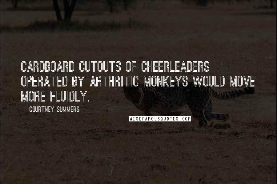 Courtney Summers Quotes: Cardboard cutouts of cheerleaders operated by arthritic monkeys would move more fluidly.