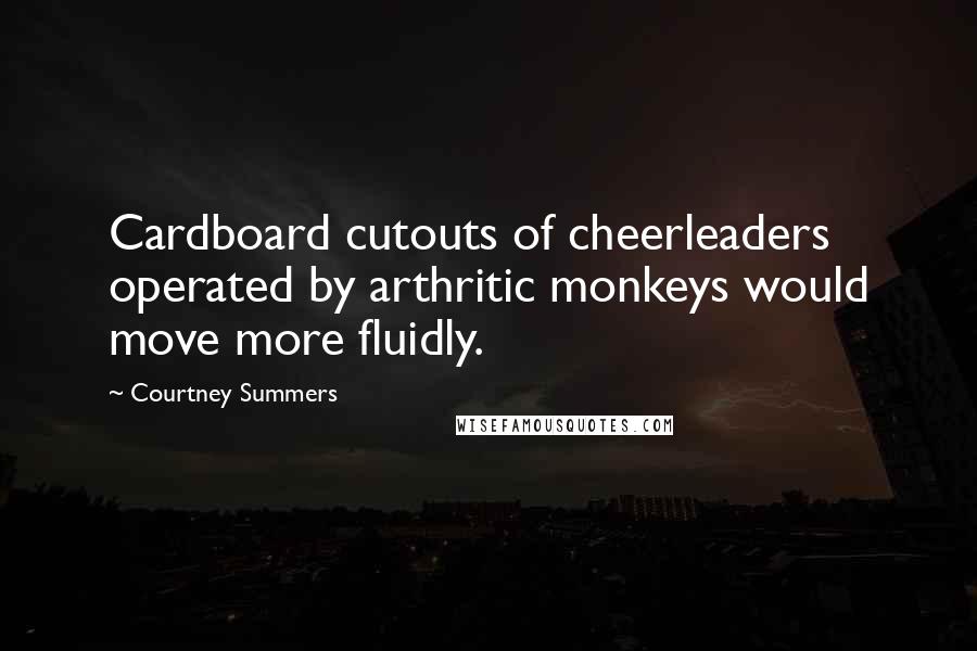 Courtney Summers Quotes: Cardboard cutouts of cheerleaders operated by arthritic monkeys would move more fluidly.