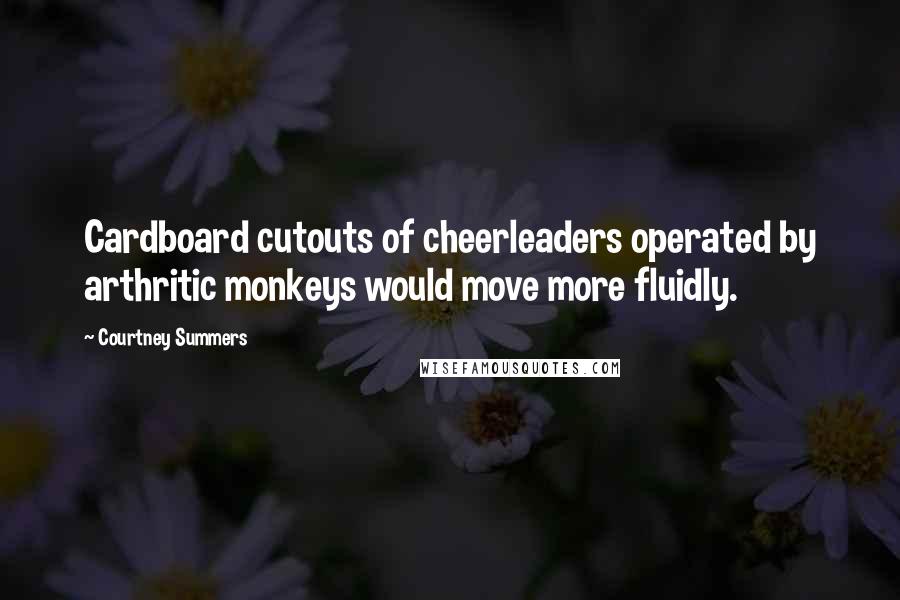 Courtney Summers Quotes: Cardboard cutouts of cheerleaders operated by arthritic monkeys would move more fluidly.