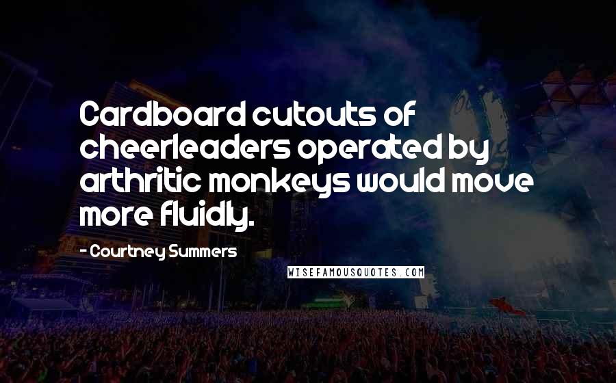 Courtney Summers Quotes: Cardboard cutouts of cheerleaders operated by arthritic monkeys would move more fluidly.