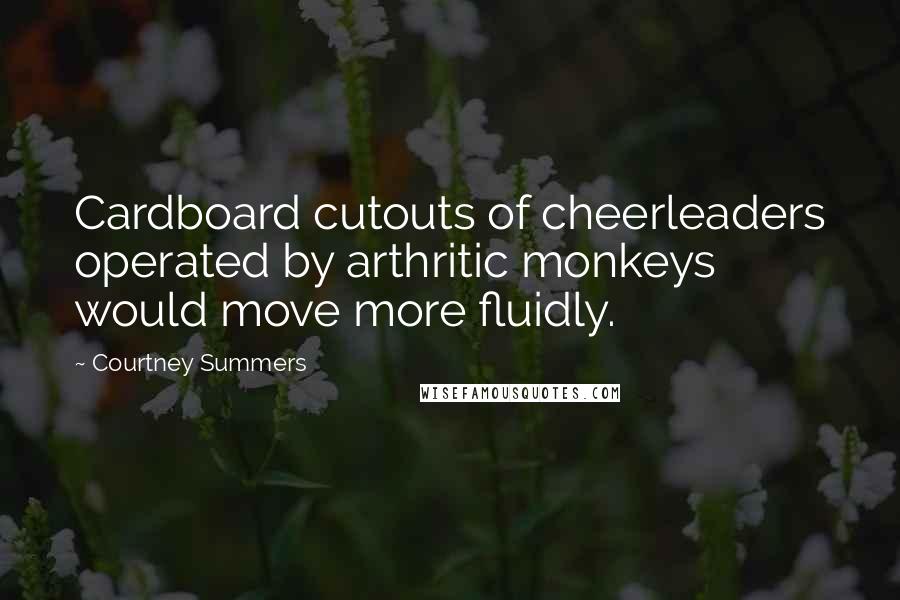 Courtney Summers Quotes: Cardboard cutouts of cheerleaders operated by arthritic monkeys would move more fluidly.