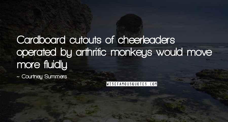 Courtney Summers Quotes: Cardboard cutouts of cheerleaders operated by arthritic monkeys would move more fluidly.