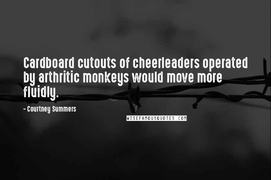 Courtney Summers Quotes: Cardboard cutouts of cheerleaders operated by arthritic monkeys would move more fluidly.