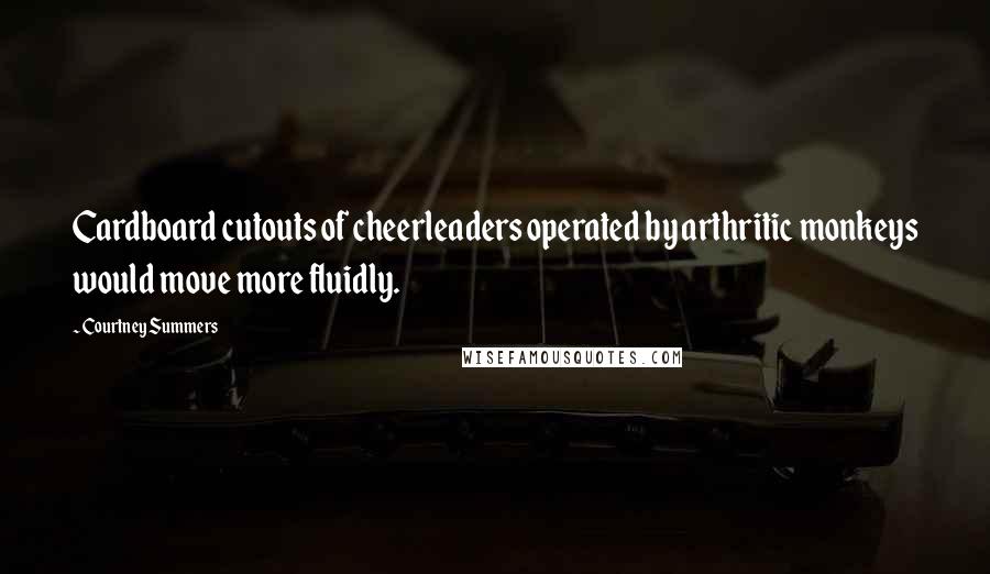 Courtney Summers Quotes: Cardboard cutouts of cheerleaders operated by arthritic monkeys would move more fluidly.