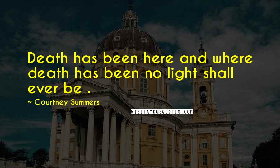Courtney Summers Quotes: Death has been here and where death has been no light shall ever be .