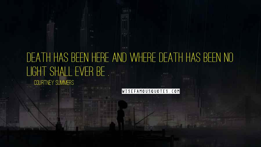 Courtney Summers Quotes: Death has been here and where death has been no light shall ever be .