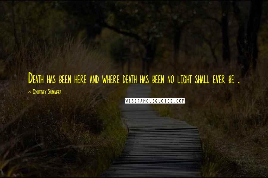 Courtney Summers Quotes: Death has been here and where death has been no light shall ever be .