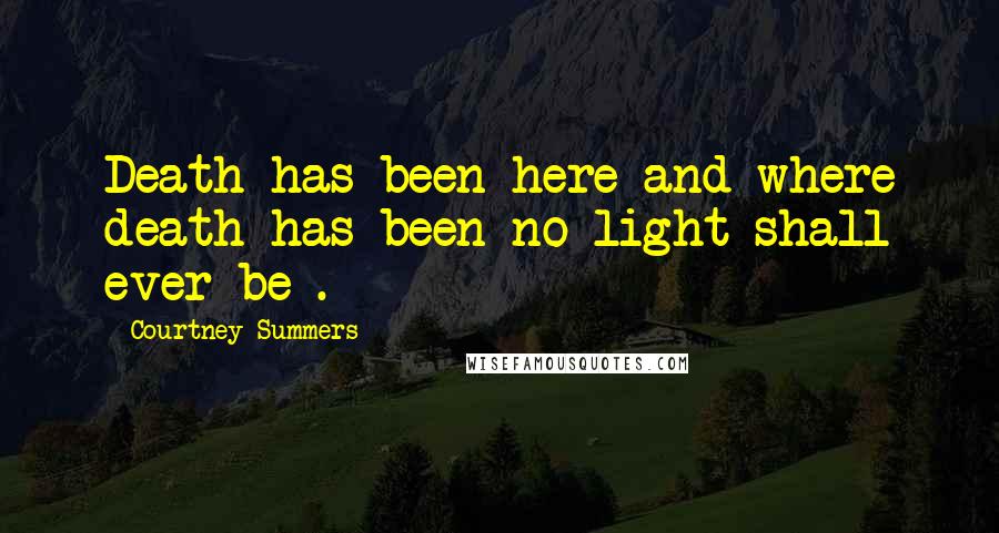 Courtney Summers Quotes: Death has been here and where death has been no light shall ever be .