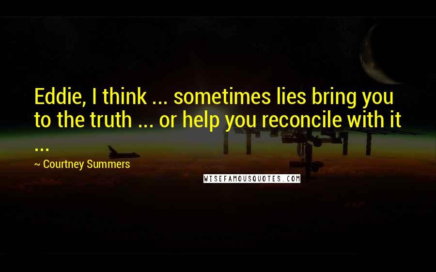 Courtney Summers Quotes: Eddie, I think ... sometimes lies bring you to the truth ... or help you reconcile with it ...