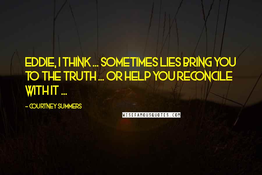 Courtney Summers Quotes: Eddie, I think ... sometimes lies bring you to the truth ... or help you reconcile with it ...