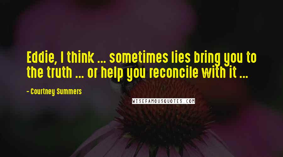 Courtney Summers Quotes: Eddie, I think ... sometimes lies bring you to the truth ... or help you reconcile with it ...