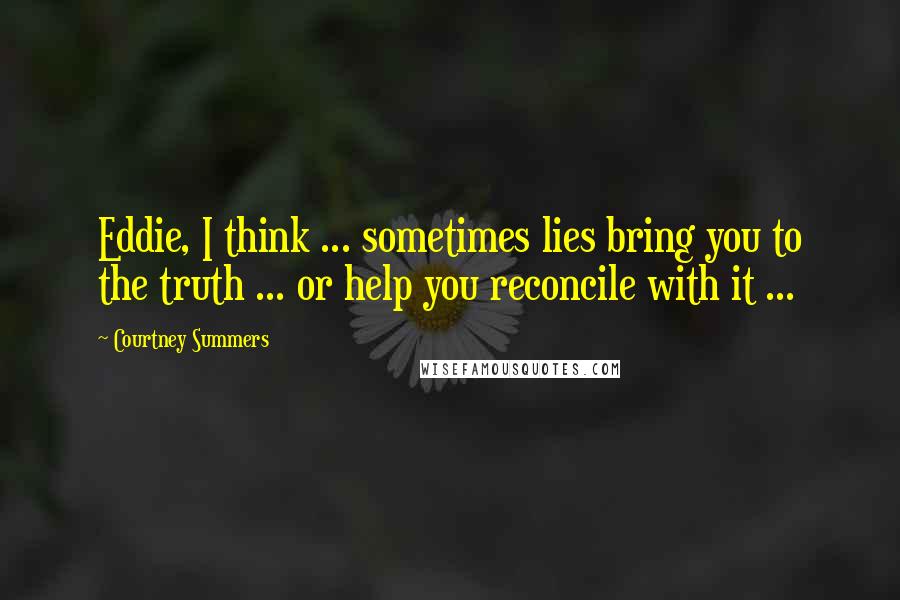 Courtney Summers Quotes: Eddie, I think ... sometimes lies bring you to the truth ... or help you reconcile with it ...
