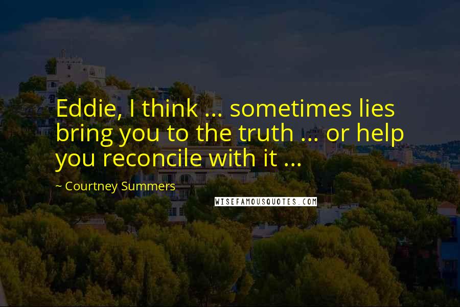 Courtney Summers Quotes: Eddie, I think ... sometimes lies bring you to the truth ... or help you reconcile with it ...