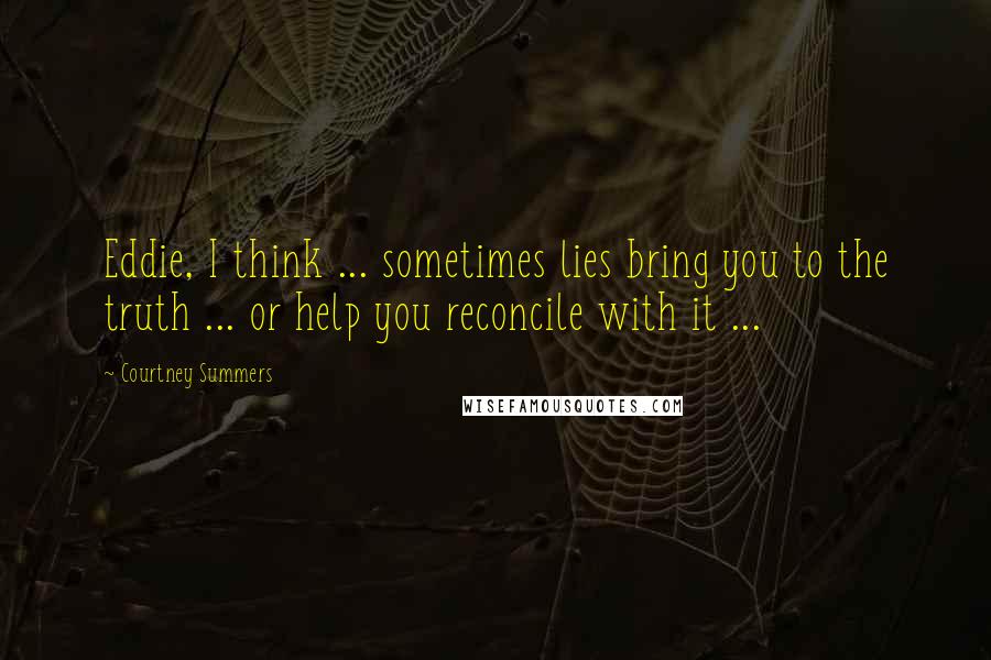 Courtney Summers Quotes: Eddie, I think ... sometimes lies bring you to the truth ... or help you reconcile with it ...